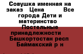 Совушка именная на заказ › Цена ­ 600 - Все города Дети и материнство » Постельные принадлежности   . Башкортостан респ.,Баймакский р-н